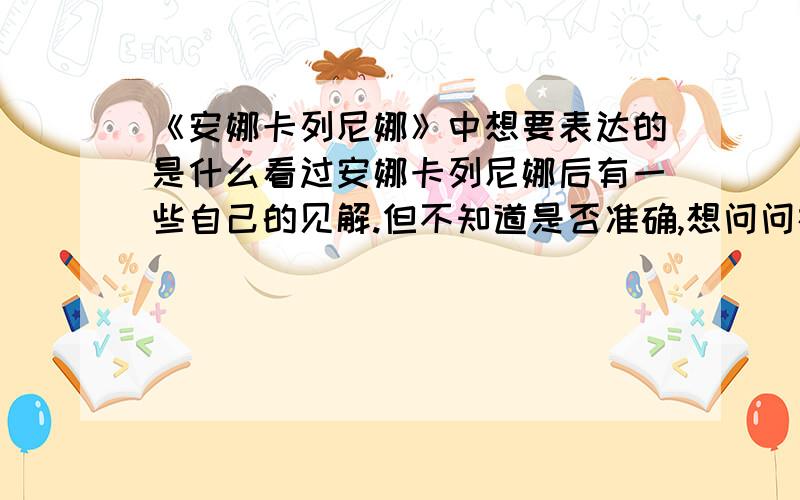 《安娜卡列尼娜》中想要表达的是什么看过安娜卡列尼娜后有一些自己的见解.但不知道是否准确,想问问在《安娜卡列尼娜》这本书中,作者究竟想表达些什么