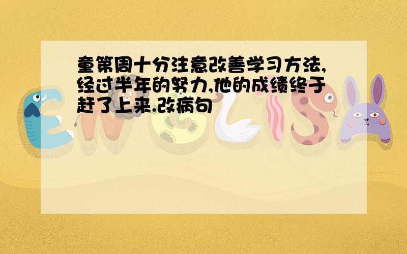 童第周十分注意改善学习方法,经过半年的努力,他的成绩终于赶了上来.改病句