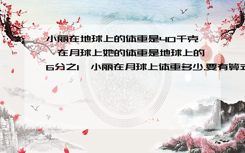 小丽在地球上的体重是40千克,在月球上她的体重是地球上的6分之1,小丽在月球上体重多少.要有算式