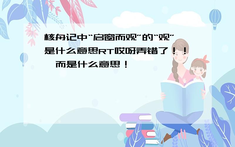 核舟记中“启窗而观”的“观”是什么意思RT哎呀弄错了！！  而是什么意思！