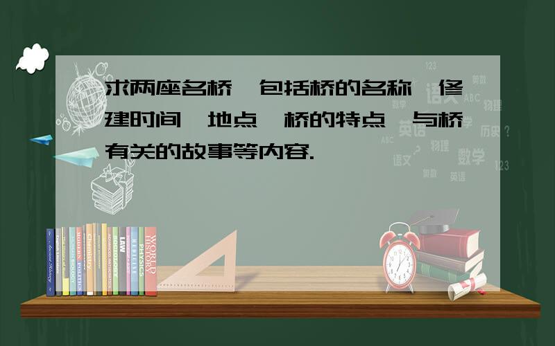 求两座名桥,包括桥的名称,修建时间,地点,桥的特点,与桥有关的故事等内容.