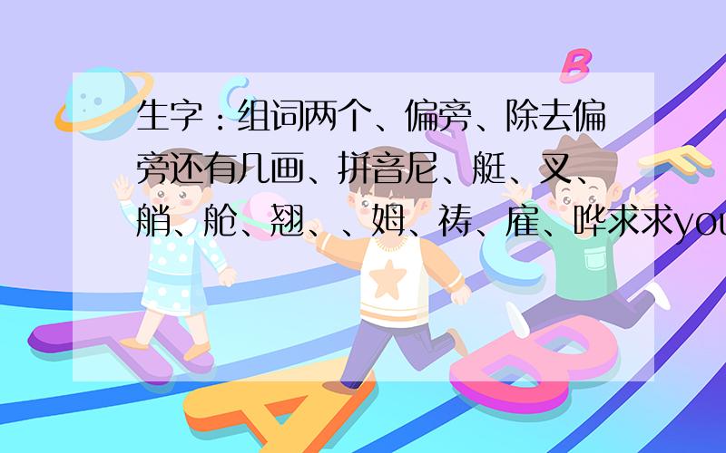 生字：组词两个、偏旁、除去偏旁还有几画、拼音尼、艇、叉、艄、舱、翘、、姆、祷、雇、哗求求you鸟，今天就要呀！2012年5月8日！