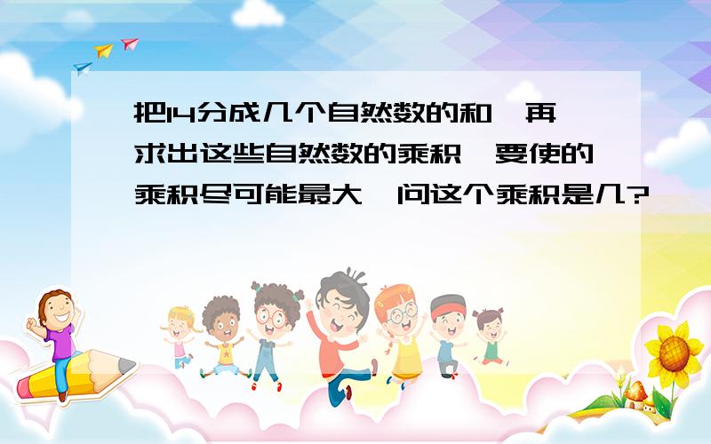 把14分成几个自然数的和,再求出这些自然数的乘积,要使的乘积尽可能最大,问这个乘积是几?