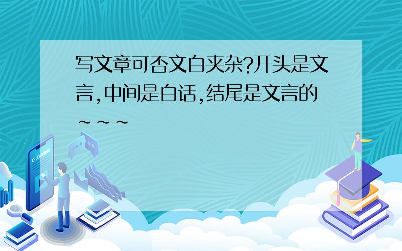 写文章可否文白夹杂?开头是文言,中间是白话,结尾是文言的~~~