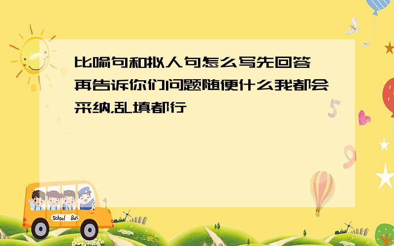 比喻句和拟人句怎么写先回答,再告诉你们问题随便什么我都会采纳，乱填都行