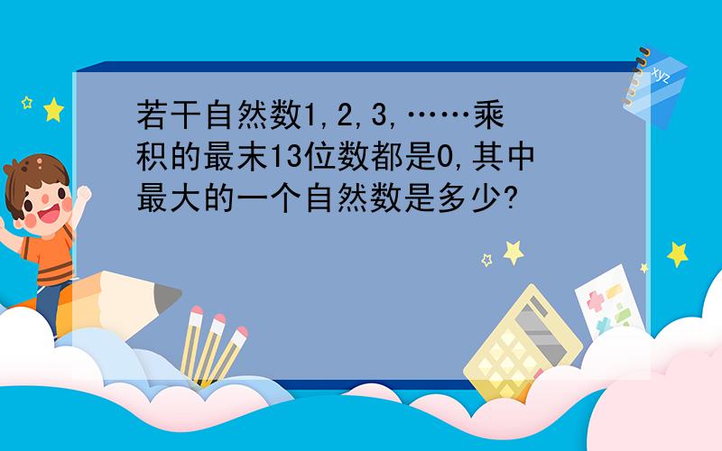 若干自然数1,2,3,……乘积的最末13位数都是0,其中最大的一个自然数是多少?