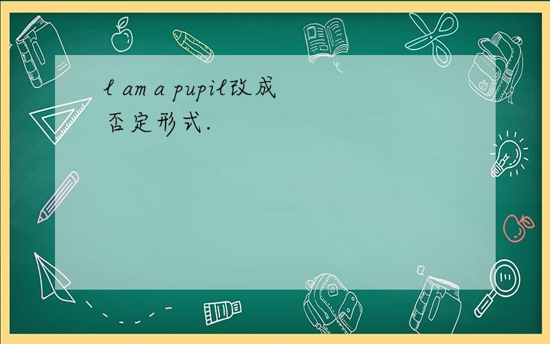 l am a pupil改成否定形式.