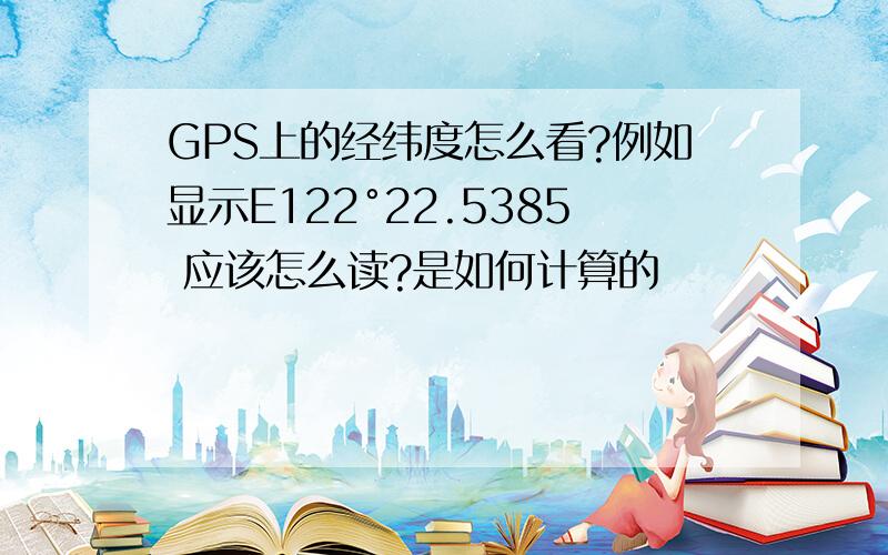 GPS上的经纬度怎么看?例如显示E122°22.5385 应该怎么读?是如何计算的