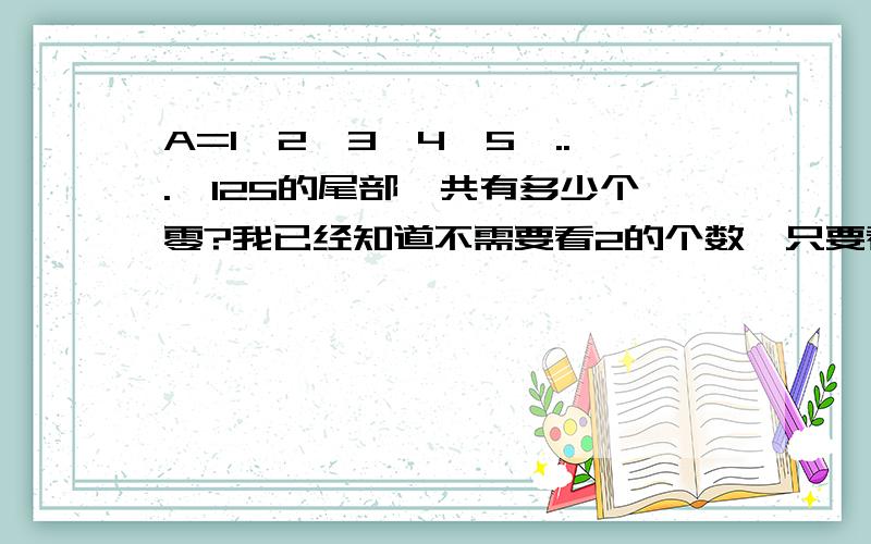 A=1*2*3*4*5*...*125的尾部一共有多少个零?我已经知道不需要看2的个数,只要看5的个数就行,那么就是125=5*25,然后后面怎么求0的个数?