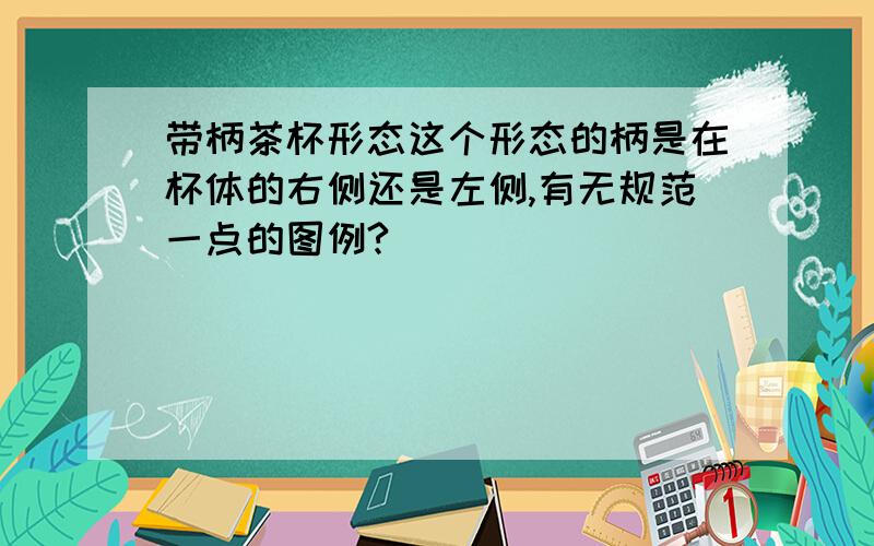 带柄茶杯形态这个形态的柄是在杯体的右侧还是左侧,有无规范一点的图例?