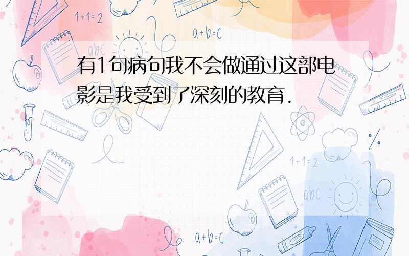 有1句病句我不会做通过这部电影是我受到了深刻的教育.