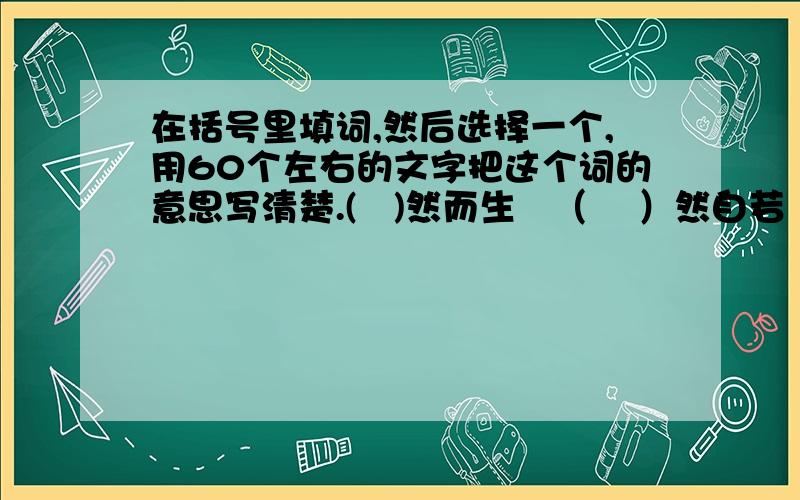 在括号里填词,然后选择一个,用60个左右的文字把这个词的意思写清楚.(   )然而生   （    ）然自若  （     ）然大波好的会给分  在线等  急急急急急急急急急急急急急急急急急急急急急急急急