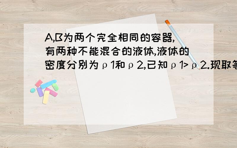 A,B为两个完全相同的容器,有两种不能混合的液体,液体的密度分别为ρ1和ρ2,已知ρ1>ρ2.现取等质量的两种液体倒入A容器,取等体积的两种液体倒入B容器,并且A、B两个容器恰好都装满．设倒入