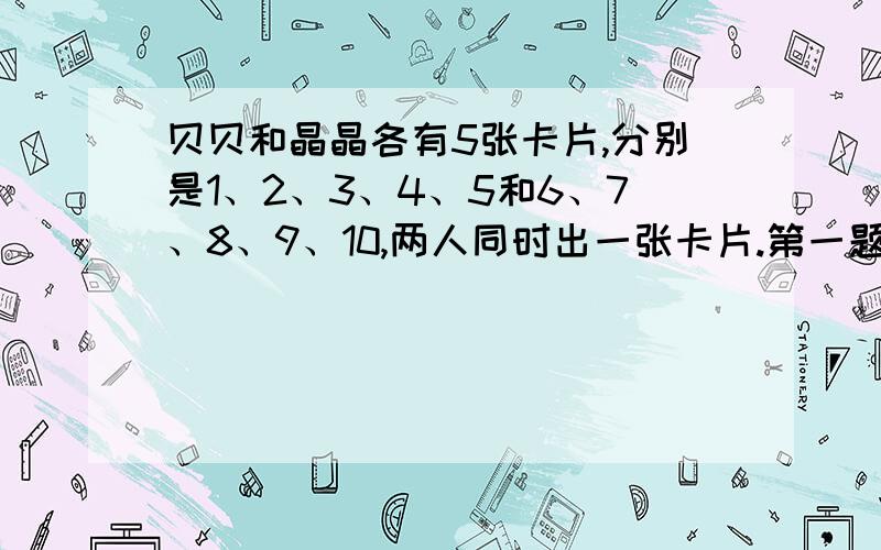 贝贝和晶晶各有5张卡片,分别是1、2、3、4、5和6、7、8、9、10,两人同时出一张卡片.第一题：你有什么好办法能把所有的可能性简单的表示出来?第二题：积是单数的可能性是多少?双数呢?