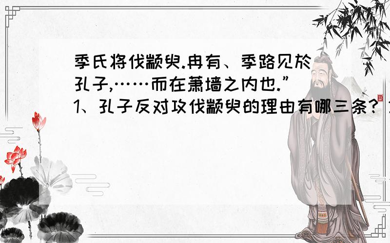 季氏将伐颛臾.冉有、季路见於孔子,……而在萧墙之内也.”1、孔子反对攻伐颛臾的理由有哪三条? 2、本文体现了孔子怎样的政治主张? 3、本文采用什么方式来展开议论的? 4、本文采取了哪种