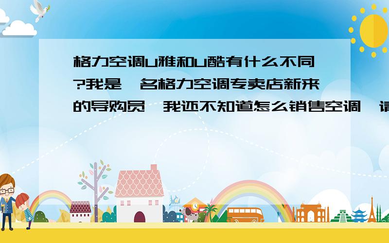 格力空调U雅和U酷有什么不同?我是一名格力空调专卖店新来的导购员,我还不知道怎么销售空调,请哪位高手指点一下