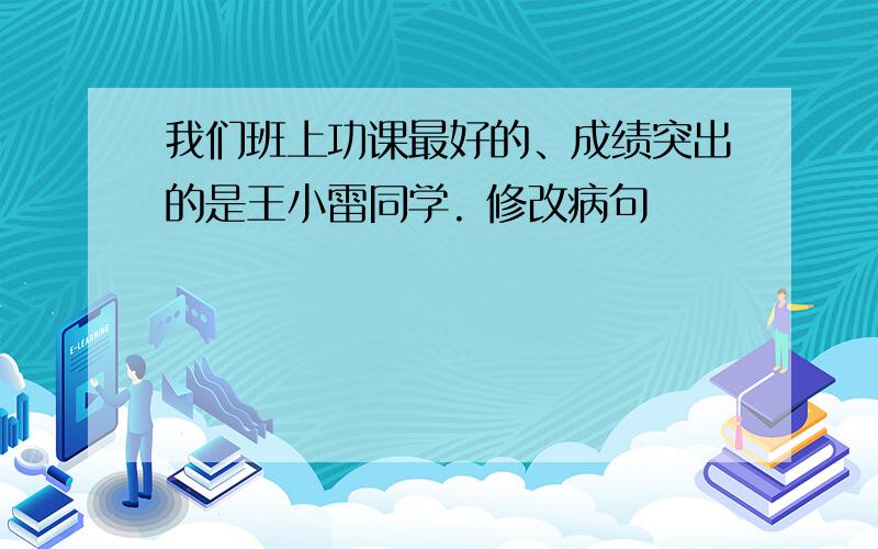 我们班上功课最好的、成绩突出的是王小雷同学. 修改病句