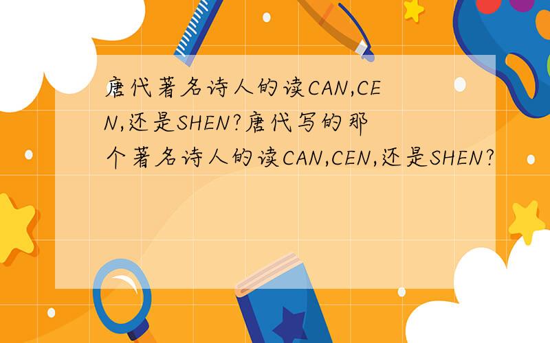 唐代著名诗人的读CAN,CEN,还是SHEN?唐代写的那个著名诗人的读CAN,CEN,还是SHEN?