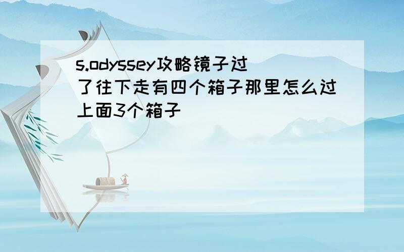 s.odyssey攻略镜子过了往下走有四个箱子那里怎么过上面3个箱子