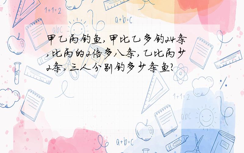 甲乙丙钓鱼,甲比乙多钓24条,比丙的2倍多八条,乙比丙少2条,三人分别钓多少条鱼?