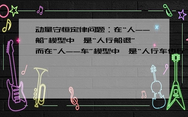 动量守恒定律问题：在“人--船”模型中,是“人行船退”,而在“人--车”模型中,是“人行车也行”.