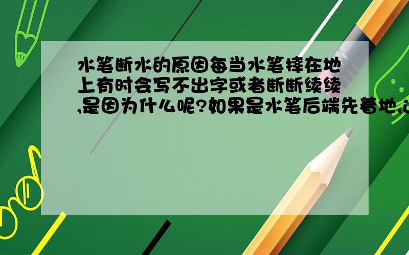 水笔断水的原因每当水笔摔在地上有时会写不出字或者断断续续,是因为什么呢?如果是水笔后端先着地,还会这么容易断水吗?