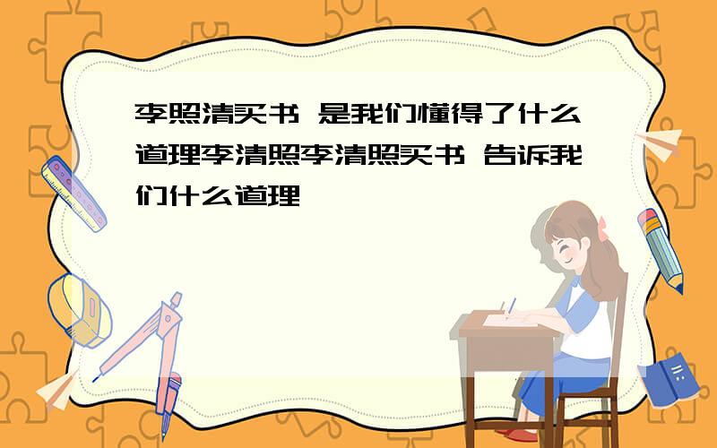 李照清买书 是我们懂得了什么道理李清照李清照买书 告诉我们什么道理