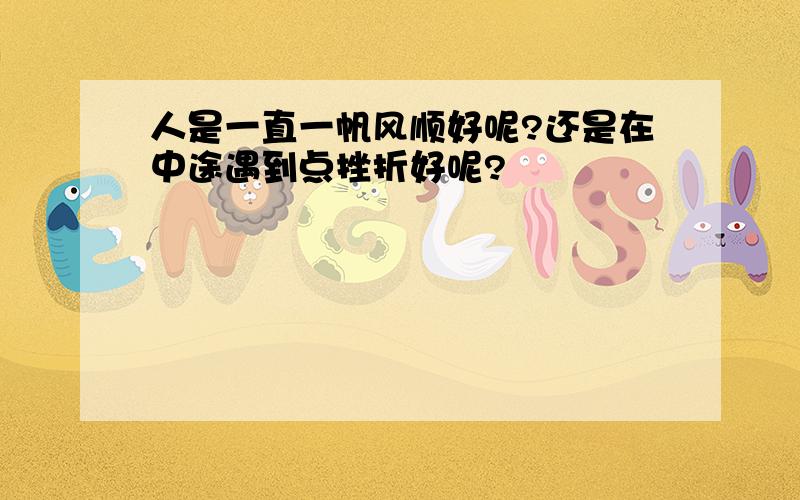 人是一直一帆风顺好呢?还是在中途遇到点挫折好呢?