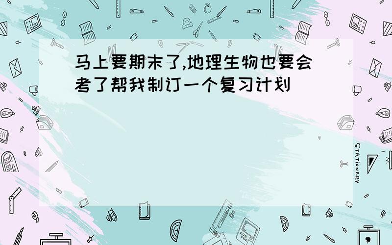 马上要期末了,地理生物也要会考了帮我制订一个复习计划