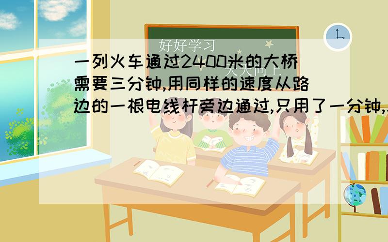 一列火车通过2400米的大桥需要三分钟,用同样的速度从路边的一根电线杆旁边通过,只用了一分钟,求这列火车的速度.