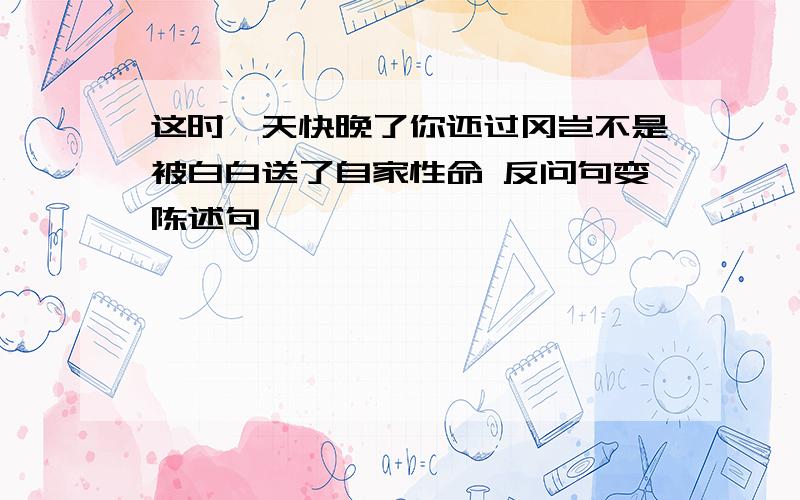 这时,天快晚了你还过冈岂不是被白白送了自家性命 反问句变陈述句