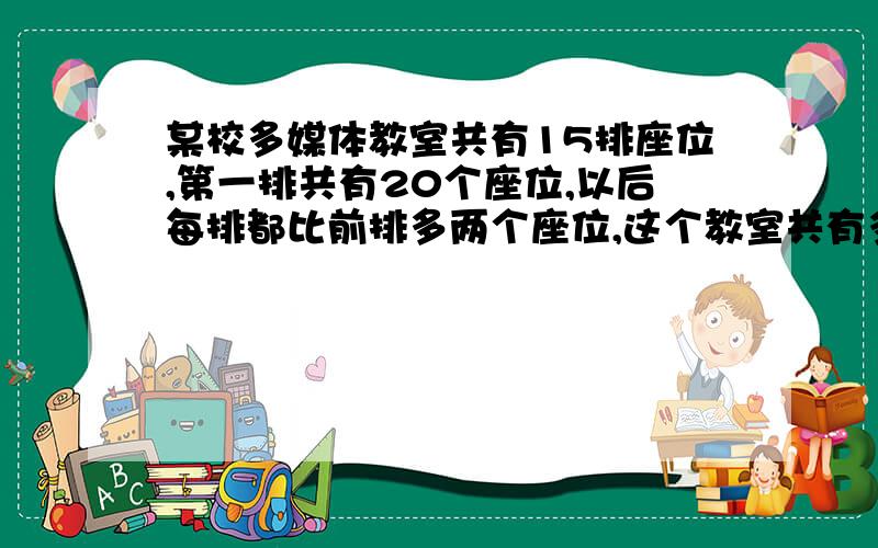 某校多媒体教室共有15排座位,第一排共有20个座位,以后每排都比前排多两个座位,这个教室共有多少个座位