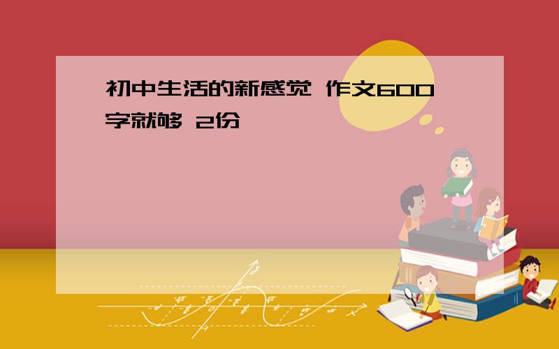 初中生活的新感觉 作文600字就够 2份