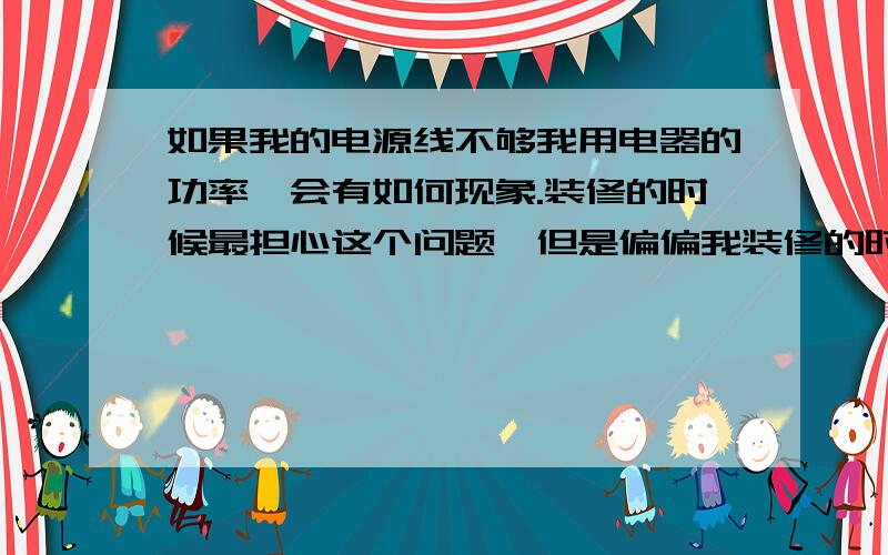 如果我的电源线不够我用电器的功率,会有如何现象.装修的时候最担心这个问题,但是偏偏我装修的时候找了熟人,在我们这个地方有句话,鬼专迷熟人.我还真是体会到了,熟人偏偏做事马虎.现