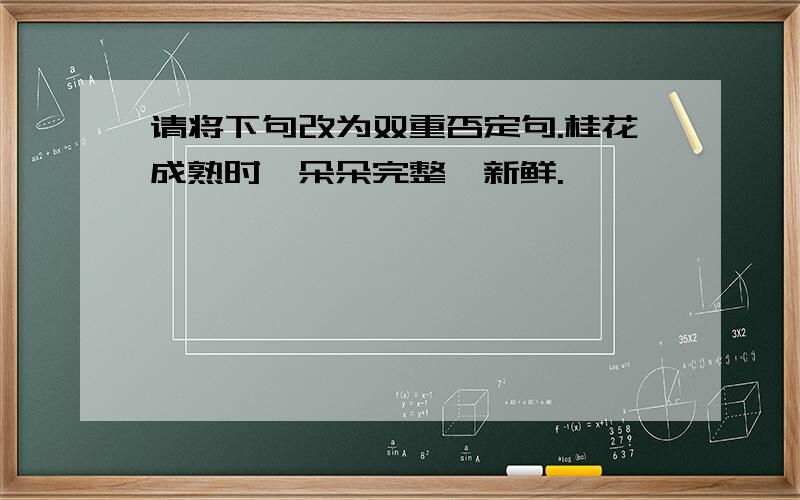 请将下句改为双重否定句.桂花成熟时,朵朵完整、新鲜.