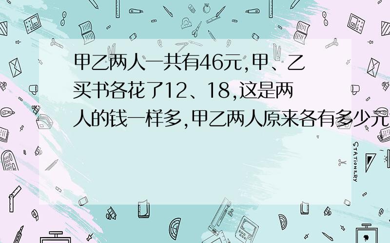 甲乙两人一共有46元,甲、乙买书各花了12、18,这是两人的钱一样多,甲乙两人原来各有多少元?