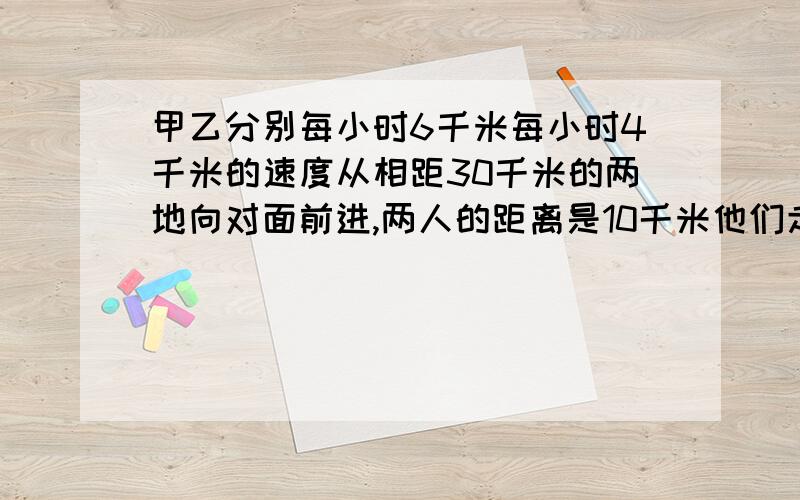 甲乙分别每小时6千米每小时4千米的速度从相距30千米的两地向对面前进,两人的距离是10千米他们走了几小时