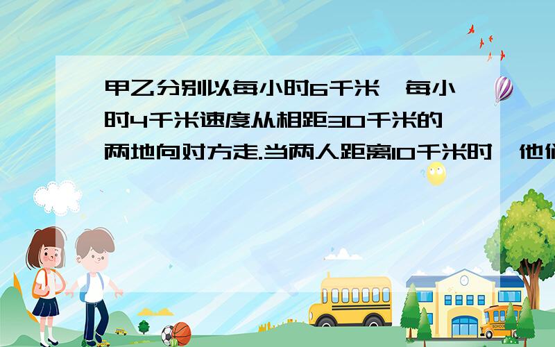 甲乙分别以每小时6千米,每小时4千米速度从相距30千米的两地向对方走.当两人距离10千米时,他们走了( )小时.