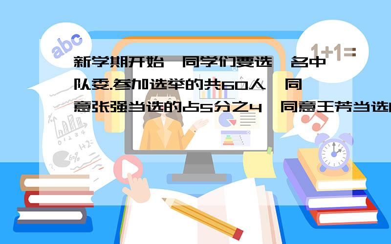 新学期开始,同学们要选一名中队委.参加选举的共60人,同意张强当选的占5分之4,同意王芳当选的占10分之7,同意潘志当选的占6分之5,得票最少的是（ ）票.