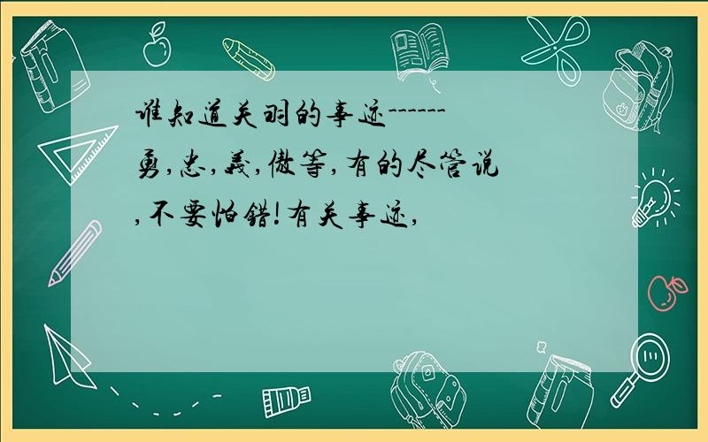 谁知道关羽的事迹------勇,忠,义,傲等,有的尽管说,不要怕错!有关事迹,