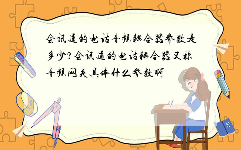 会讯通的电话音频耦合器参数是多少?会讯通的电话耦合器又称音频网关具体什么参数啊