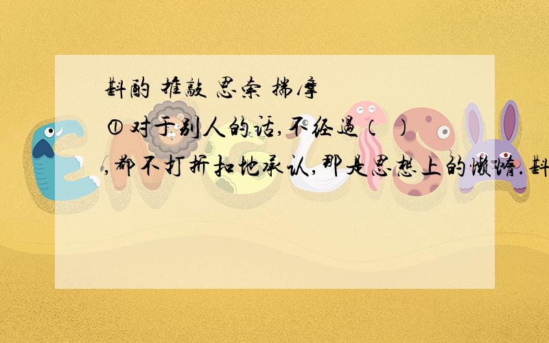 斟酌 推敲 思索 揣摩 　　①对于别人的话,不经过（ ）,都不打折扣地承认,那是思想上的懒惰.斟酌 推敲 思索 揣摩 　　①对于别人的话,不经过（ ）,都不打折扣地承认,那是思想上的懒惰.