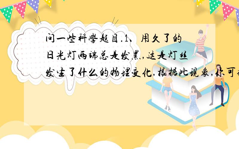 问一些科学题目.1、用久了的日光灯两端总是发黑,这是灯丝发生了什么的物理变化,根据此现象,你可猜测到日光灯灯丝所在部位?2、在厨房的墙壁上或油烟机上,经常可以看到油滴,这些油滴在