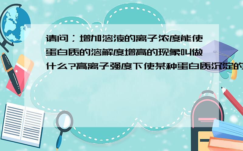 请问；增加溶液的离子浓度能使蛋白质的溶解度增高的现象叫做什么?高离子强度下使某种蛋白质沉淀的现象...请问；增加溶液的离子浓度能使蛋白质的溶解度增高的现象叫做什么?高离子强