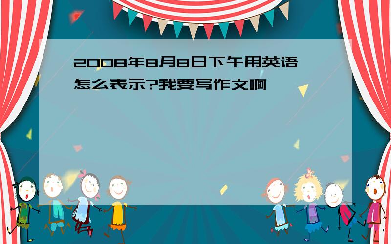 2008年8月8日下午用英语怎么表示?我要写作文啊