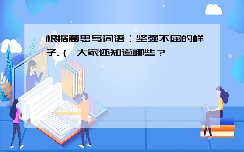 根据意思写词语：坚强不屈的样子.（ 大家还知道哪些？