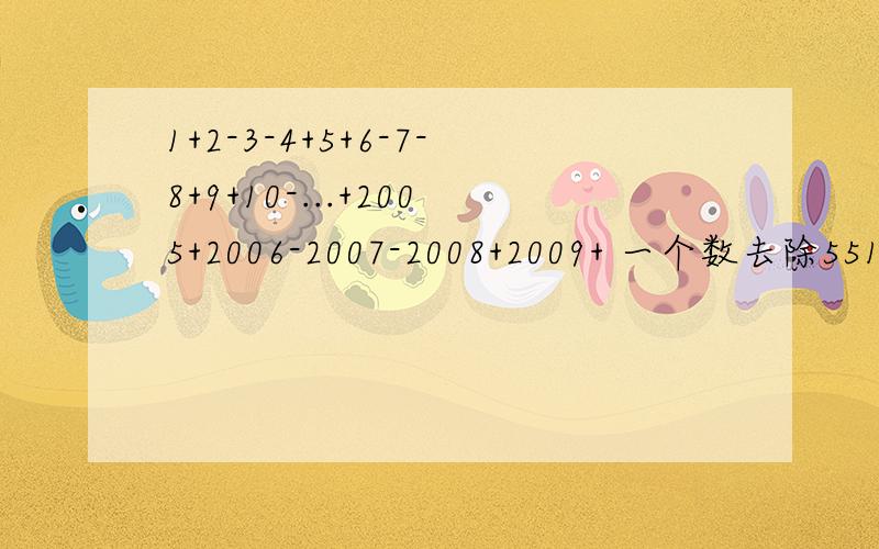 1+2-3-4+5+6-7-8+9+10-...+2005+2006-2007-2008+2009+ 一个数去除551.745.1133这三个数,余数都相同.这个