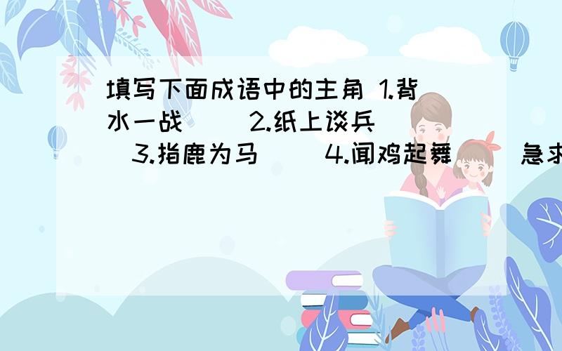 填写下面成语中的主角 1.背水一战（ ）2.纸上谈兵（ ）3.指鹿为马（ ）4.闻鸡起舞（ ）急求哎哎····