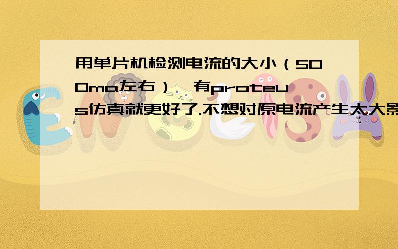 用单片机检测电流的大小（500ma左右）,有proteus仿真就更好了.不想对原电流产生太大影响,电压放大成0-5V后给ADC0809.放大电路是什么样的?最好能画出电路图,表明参数,我是新手,