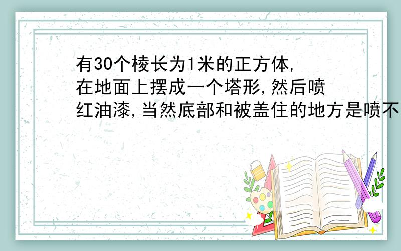 有30个棱长为1米的正方体,在地面上摆成一个塔形,然后喷红油漆,当然底部和被盖住的地方是喷不上的,之后把它拆散,这样,有的小正方体只有一部分不规则红色,有的一面是红色,有的完全没有